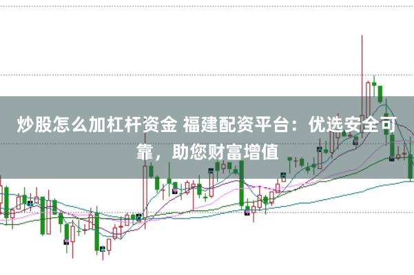 炒股怎么加杠杆资金 福建配资平台：优选安全可靠，助您财富增值