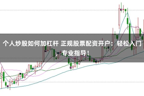个人炒股如何加杠杆 正规股票配资开户：轻松入门，专业指导！