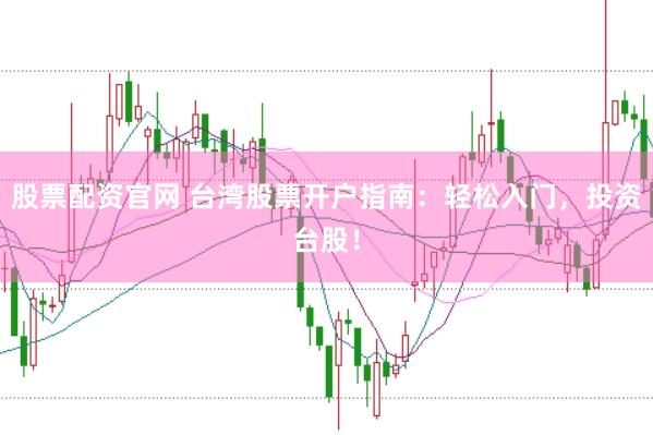 股票配资官网 台湾股票开户指南：轻松入门，投资台股！