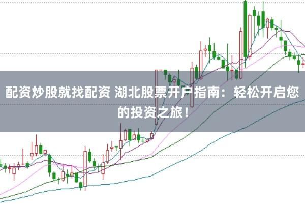 配资炒股就找配资 湖北股票开户指南：轻松开启您的投资之旅！