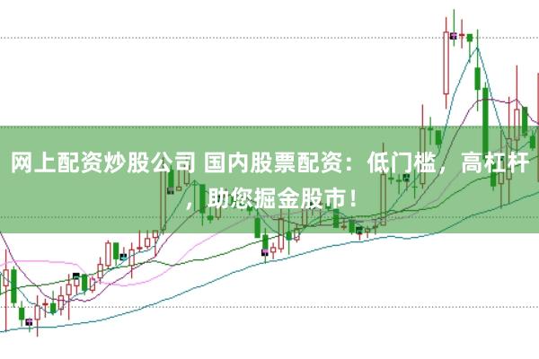 网上配资炒股公司 国内股票配资：低门槛，高杠杆，助您掘金股市！