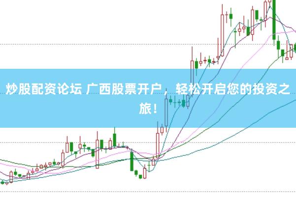 炒股配资论坛 广西股票开户，轻松开启您的投资之旅！