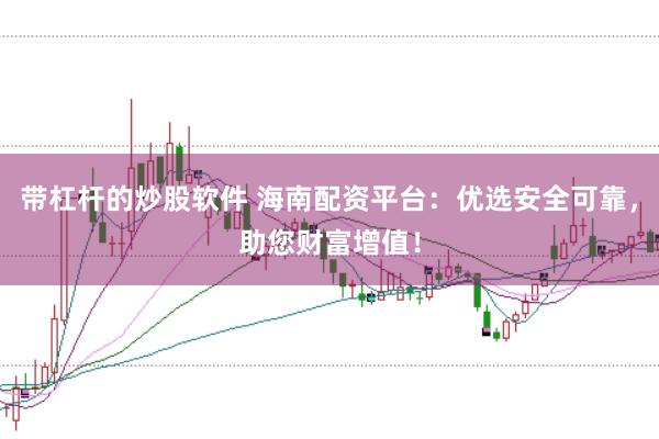 带杠杆的炒股软件 海南配资平台：优选安全可靠，助您财富增值！