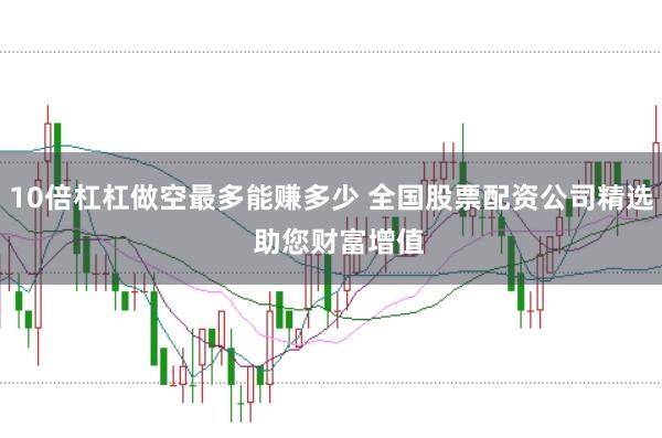 10倍杠杠做空最多能赚多少 全国股票配资公司精选  助您财富增值