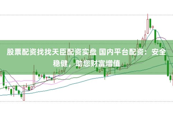 股票配资找找天臣配资实盘 国内平台配资：安全稳健，助您财富增值