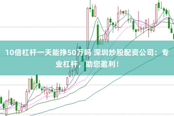 10倍杠杆一天能挣50万吗 深圳炒股配资公司：专业杠杆，助您盈利！