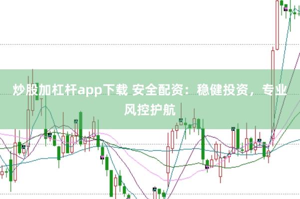 炒股加杠杆app下载 安全配资：稳健投资，专业风控护航