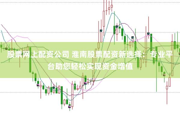 股票网上配资公司 淮南股票配资新选择：专业平台助您轻松实现资金增值