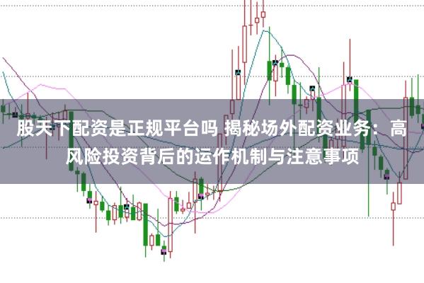 股天下配资是正规平台吗 揭秘场外配资业务：高风险投资背后的运作机制与注意事项