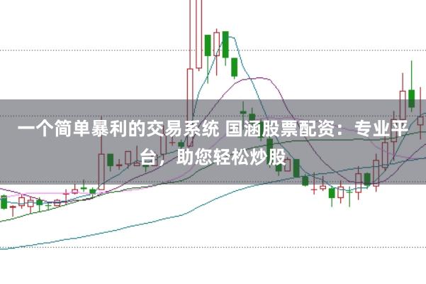 一个简单暴利的交易系统 国涵股票配资：专业平台，助您轻松炒股