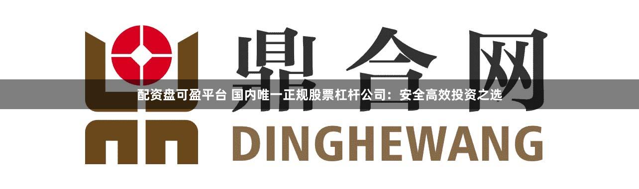 配资盘可盈平台 国内唯一正规股票杠杆公司：安全高效投资之选