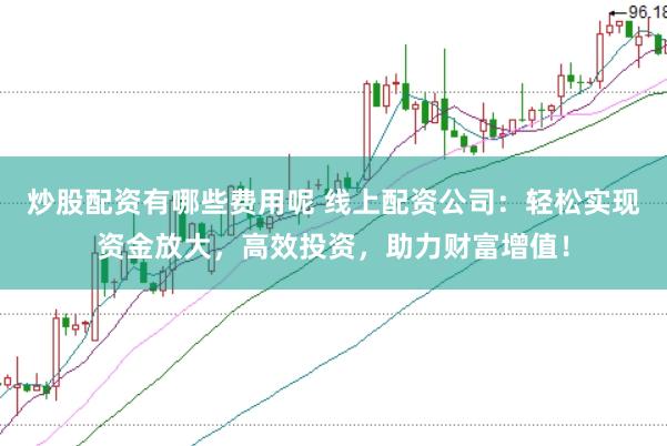 炒股配资有哪些费用呢 线上配资公司：轻松实现资金放大，高效投资，助力财富增值！