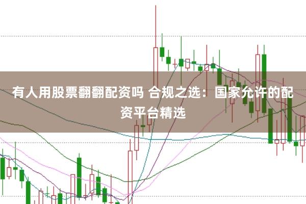 有人用股票翻翻配资吗 合规之选：国家允许的配资平台精选
