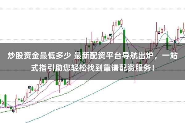 炒股资金最低多少 最新配资平台导航出炉，一站式指引助您轻松找到靠谱配资服务！