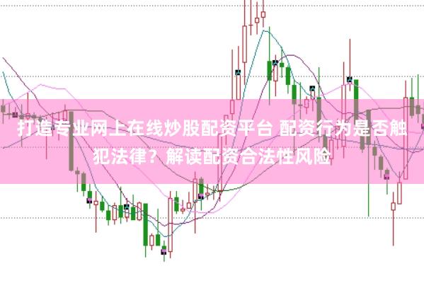 打造专业网上在线炒股配资平台 配资行为是否触犯法律？解读配资合法性风险