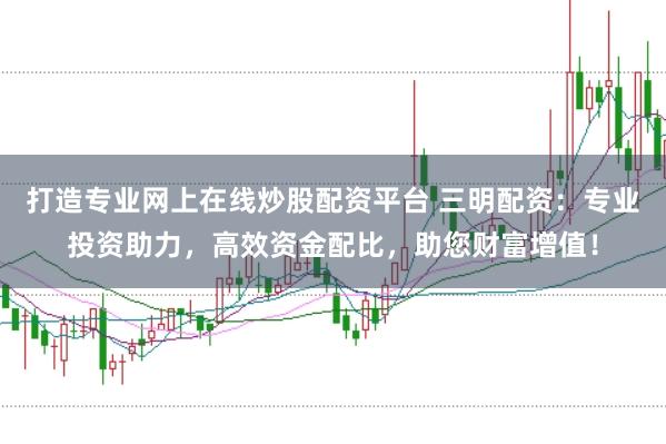 打造专业网上在线炒股配资平台 三明配资：专业投资助力，高效资金配比，助您财富增值！