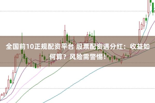 全国前10正规配资平台 股票配资遇分红：收益如何算？风险需警惕！