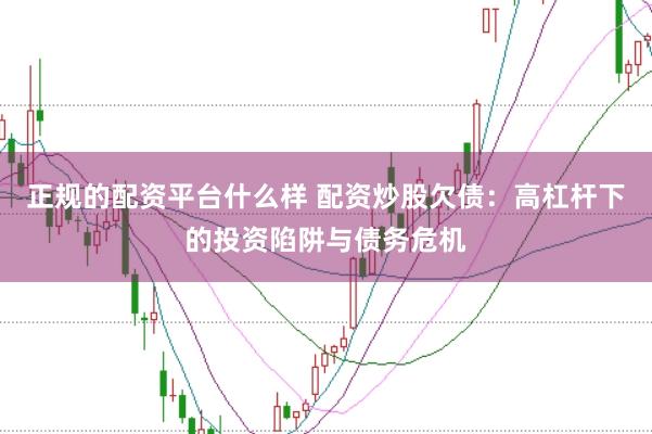 正规的配资平台什么样 配资炒股欠债：高杠杆下的投资陷阱与债务危机