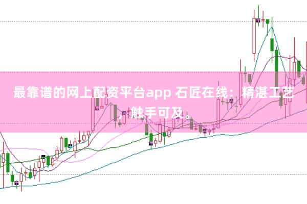 最靠谱的网上配资平台app 石匠在线：精湛工艺，触手可及。