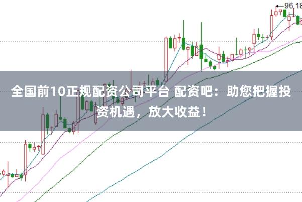 全国前10正规配资公司平台 配资吧：助您把握投资机遇，放大收益！