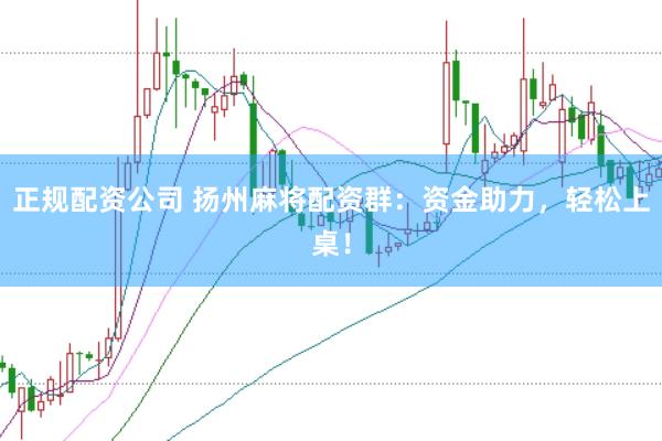 正规配资公司 扬州麻将配资群：资金助力，轻松上桌！