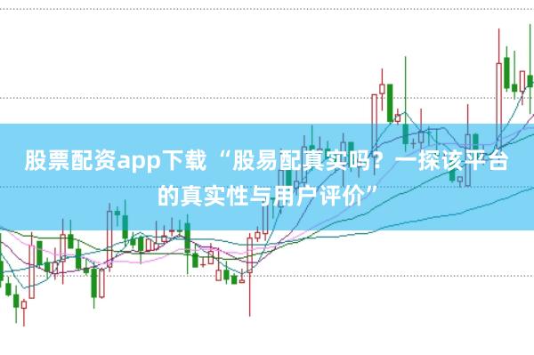 股票配资app下载 “股易配真实吗？一探该平台的真实性与用户评价”
