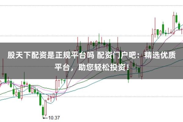 股天下配资是正规平台吗 配资门户吧：精选优质平台，助您轻松投资！