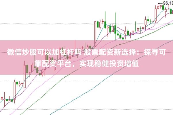 微信炒股可以加杠杆吗 股票配资新选择：探寻可靠配资平台，实现稳健投资增值