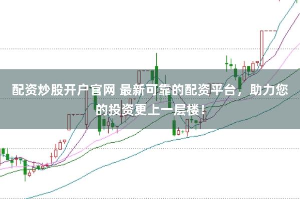 配资炒股开户官网 最新可靠的配资平台，助力您的投资更上一层楼！