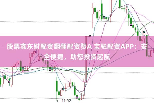 股票鑫东财配资翻翻配资赞A 宝融配资APP：安全便捷，助您投资起航