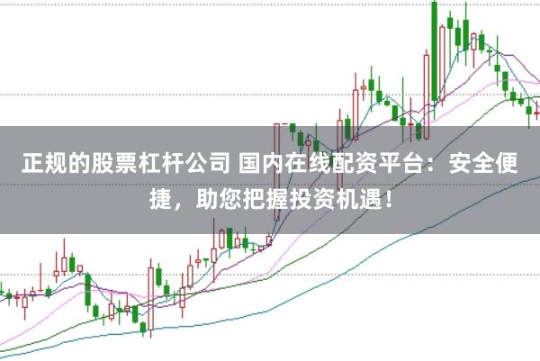 正规的股票杠杆公司 国内在线配资平台：安全便捷，助您把握投资机遇！