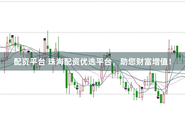 配资平台 珠海配资优选平台，助您财富增值！