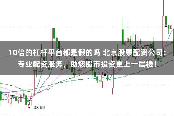 10倍的杠杆平台都是假的吗 北京股票配资公司：专业配资服务，助您股市投资更上一层楼！