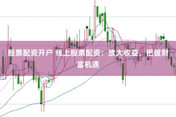 股票配资开户 线上股票配资：放大收益，把握财富机遇