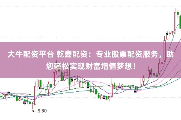 大牛配资平台 乾鑫配资：专业股票配资服务，助您轻松实现财富增值梦想！