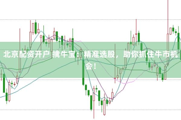 北京配资开户 擒牛宝：精准选股，助你抓住牛市机会！