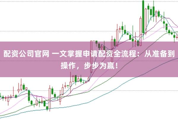 配资公司官网 一文掌握申请配资全流程：从准备到操作，步步为赢！