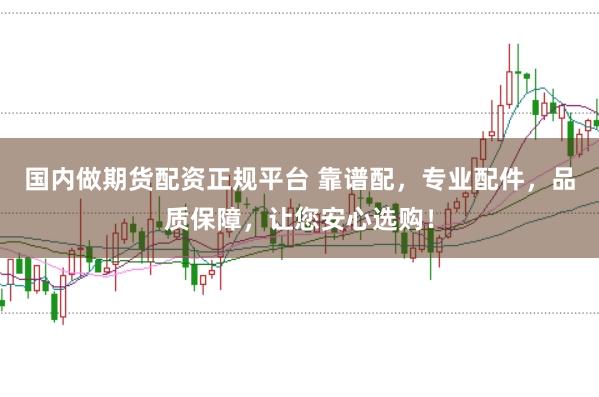 国内做期货配资正规平台 靠谱配，专业配件，品质保障，让您安心选购！