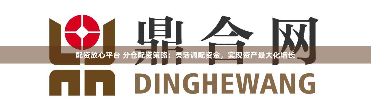 配资放心平台 分仓配资策略：灵活调配资金，实现资产最大化增长