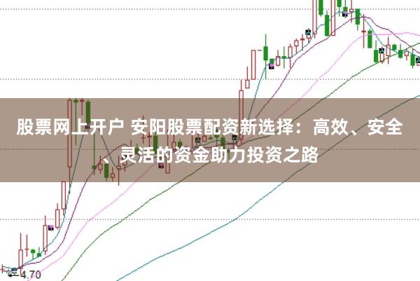 股票网上开户 安阳股票配资新选择：高效、安全、灵活的资金助力投资之路