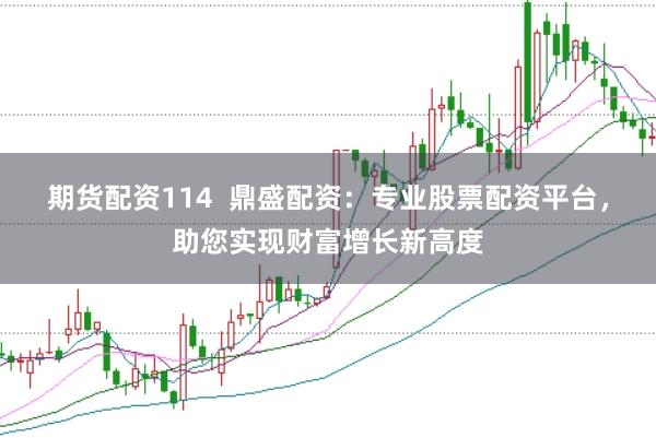 期货配资114  鼎盛配资：专业股票配资平台，助您实现财富增长新高度