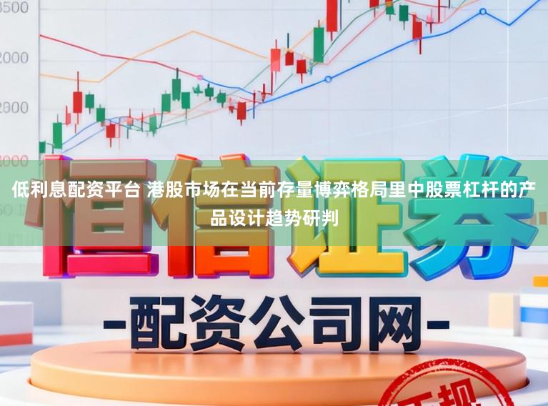 低利息配资平台 港股市场在当前存量博弈格局里中股票杠杆的产品设计趋势研判