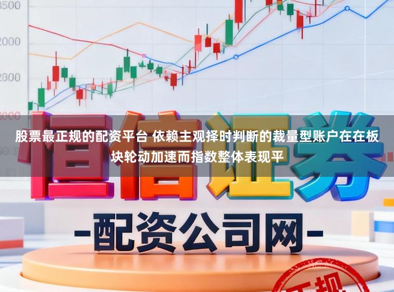 股票最正规的配资平台 依赖主观择时判断的裁量型账户在在板块轮动加速而指数整体表现平
