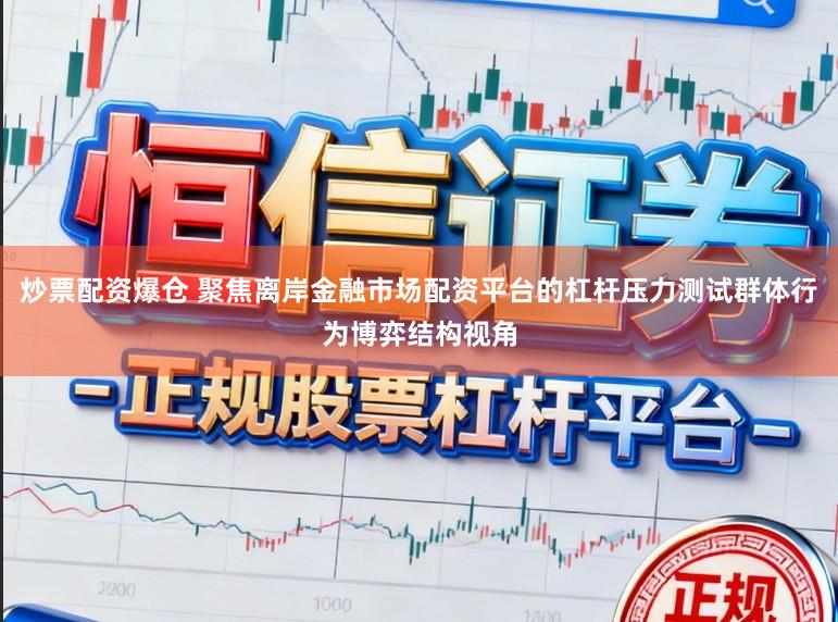 炒票配资爆仓 聚焦离岸金融市场配资平台的杠杆压力测试群体行为博弈结构视角