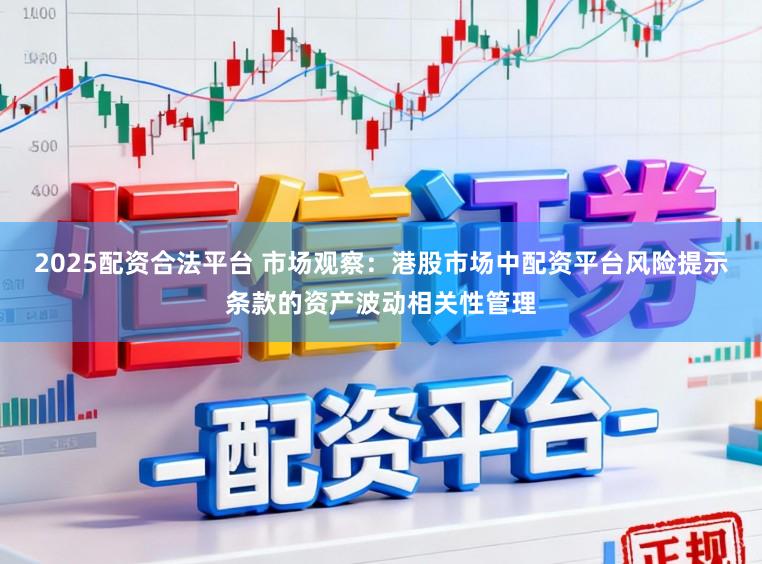 2025配资合法平台 市场观察：港股市场中配资平台风险提示条款的资产波动相关性管理